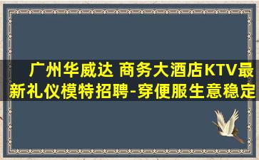 广州华威达 商务大酒店KTV最新礼仪模特招聘-穿便服生意稳定